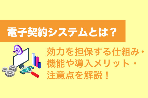 電子契約システムとは？効力を担保する仕組み・機能や導入メリット・注意点を解説！