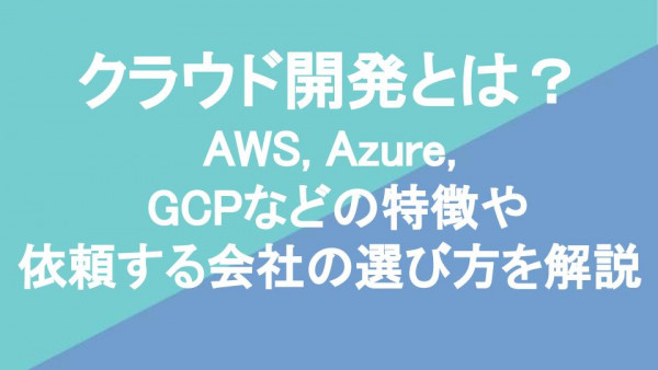 クラウド開発とは？AWS, Azure, GCPなどの特徴や依頼する会社の選び方を解説