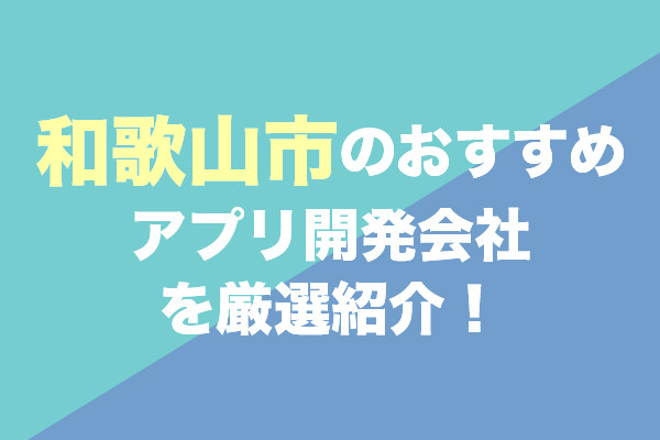 和歌山市のおすすめアプリ開発会社を厳選紹介！