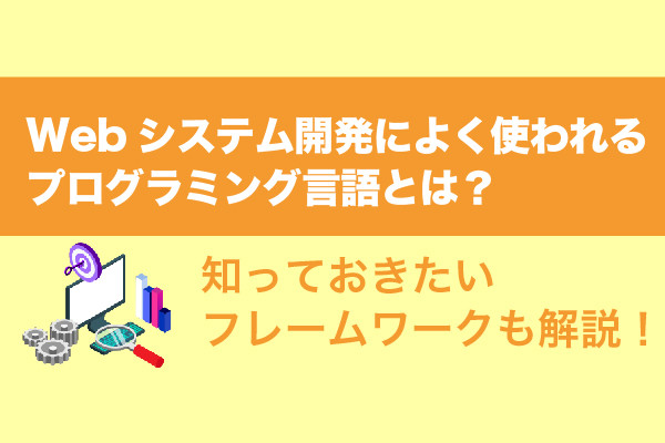 Webシステム開発によく使われるプログラミング言語とは？知っておきたいフレームワークも解説！