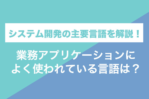 システム開発の主要言語を解説！業務アプリケーションによく使われている言語は？