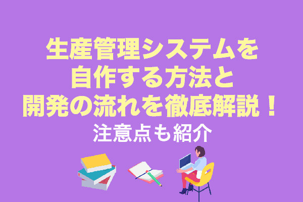 生産管理システムを自作する方法と開発の流れを徹底解説！注意点も紹介