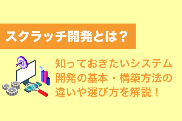 スクラッチ開発とは？知っておきたいシステム開発の基本・構築方法の違いや選び方を解説！