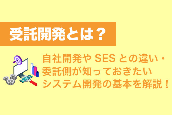 受託開発とは？自社開発やSESとの違い・委託側が知っておきたいシステム開発の基本を解説！