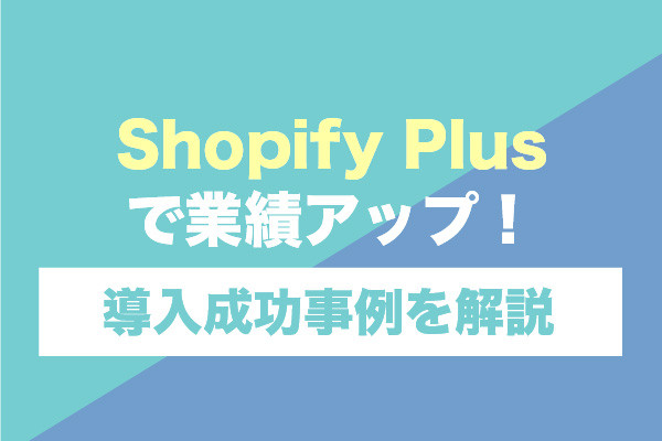 Shopify Plusで業績アップ！導入成功事例を解説