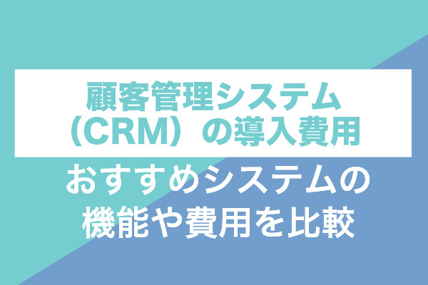 顧客管理システム（CRM）の導入費用｜おすすめシステムの機能や費用を比較