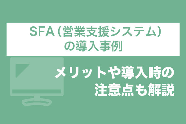 SFA（営業支援システム）の導入事例6選！メリットや導入時の注意点も解説