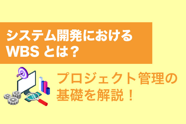 システム開発におけるWBSとは？プロジェクト管理の基礎を解説！