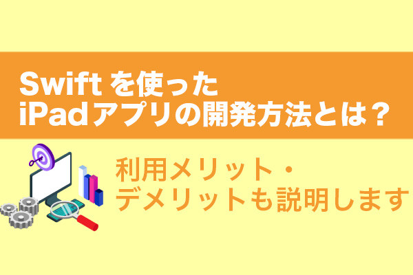 Swiftを使ったiPadアプリの開発方法とは？利用メリット・デメリットも説明します