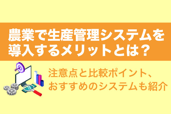 農業で生産管理システムを導入するメリットとは？注意点と比較ポイント、おすすめのシステム5選も紹介