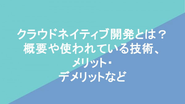 クラウドネイティブ開発とは？概要や使われている技術、メリットデメリットなどをわかりやすく解説！