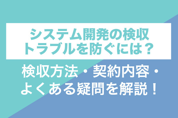 システム開発の検収トラブルを防ぐには？検収方法・契約内容・よくある疑問を解説！