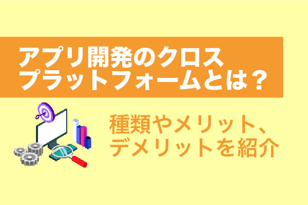 アプリ開発のクロスプラットフォームとは？種類やメリット、デメリットを紹介