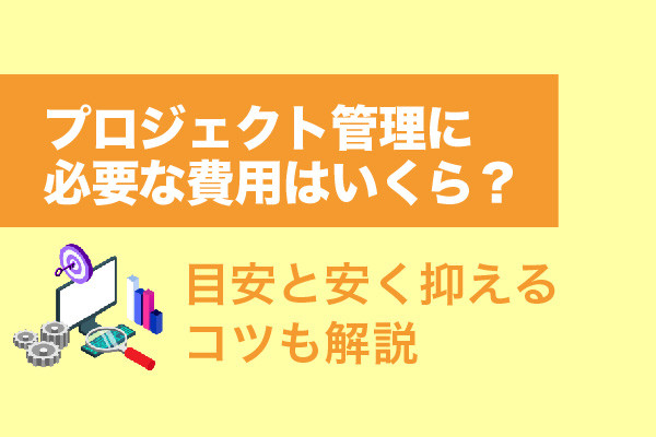 プロジェクト管理に必要な費用はいくら？目安と安く抑えるコツも解説