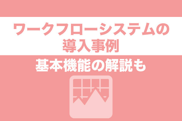 ワークフローシステムの導入事例10選｜基本機能の解説も