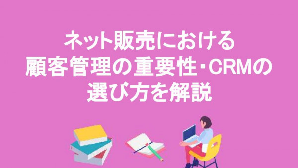 ネット販売における顧客管理の重要性・CRMの選び方を解説