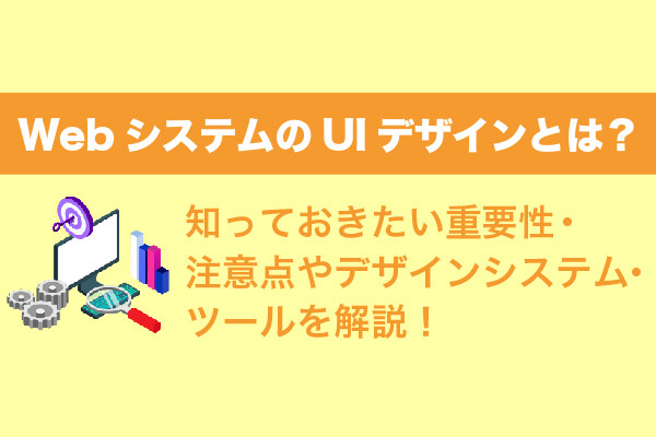 WebシステムのUIデザインとは？知っておきたい重要性・注意点やデザインシステム・ツールを解説！