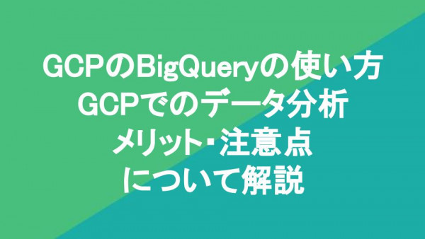 GCPのBigQueryの使い方｜GCPでのデータ分析、メリット・注意点について解説