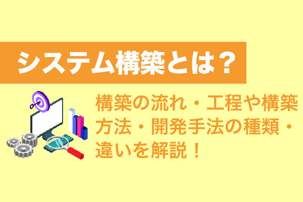 システム構築とは？構築の流れ・工程や構築方法・開発手法の種類・違いを解説！