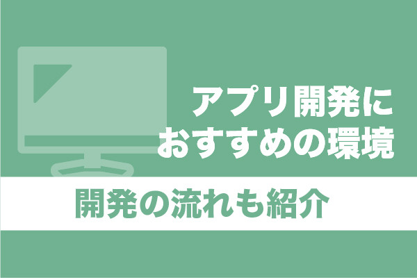 アプリ開発におすすめの環境6選｜開発の流れも紹介