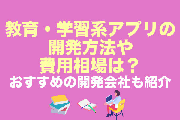 教育・学習系アプリの開発方法や費用相場は？おすすめの開発会社も紹介