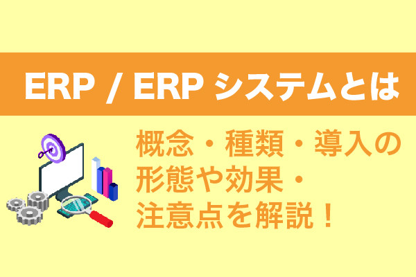 ERP / ERPシステムとは｜概念・種類・導入の形態や効果・注意点を解説！