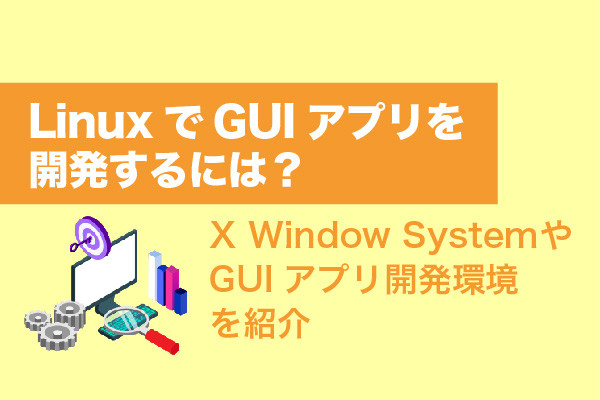 LinuxでGUIアプリを開発するには？X Window SystemやGUIアプリ開発環境を紹介
