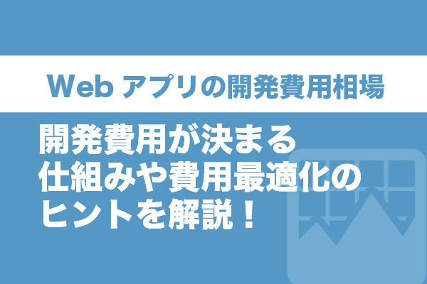 Webアプリの開発費用相場｜開発費用が決まる仕組みや費用最適化のヒントを解説！