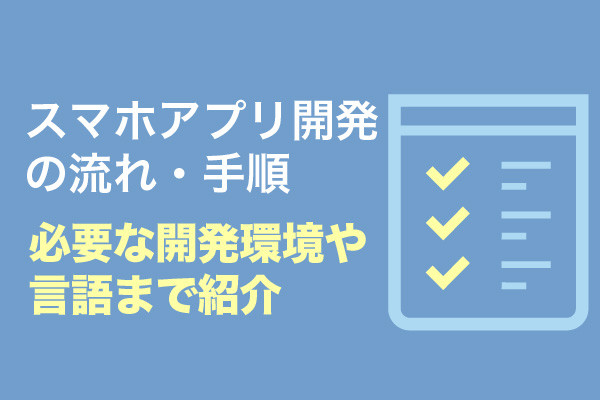 スマホアプリ開発の流れ・手順｜必要な開発環境や言語まで紹介