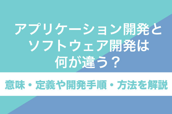 アプリケーション開発とソフトウェア開発は何が違う？意味・定義や開発手順・方法を解説