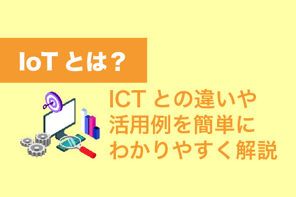 IoTとは？ICTとの違いや活用例を簡単にわかりやすく解説