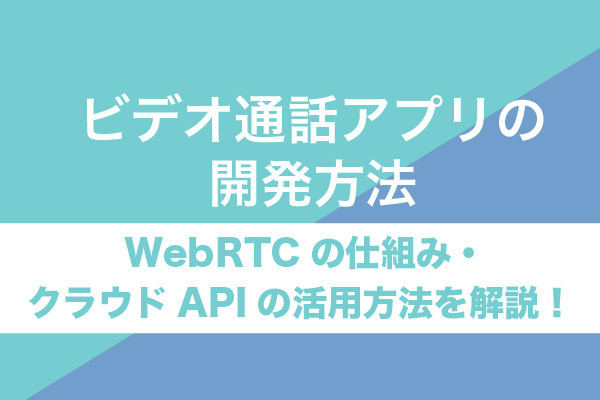 ビデオ通話アプリの開発方法｜WebRTCの仕組み・クラウドAPIの活用方法を解説！