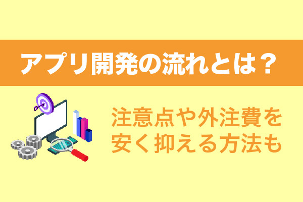 アプリ開発の流れとは？注意点や外注費を安く抑える方法も