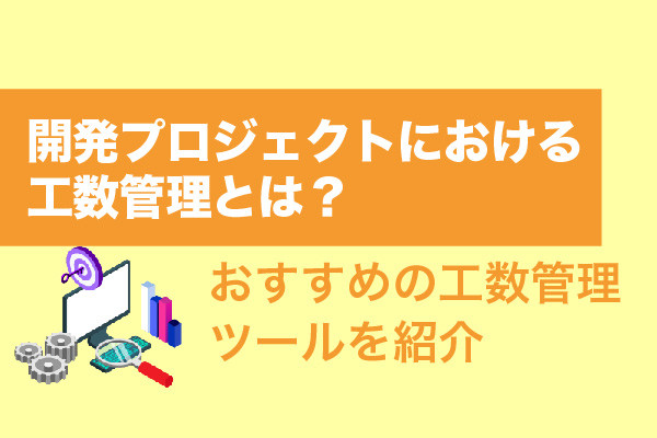 開発プロジェクトにおける工数管理とは？おすすめの工数管理ツール11選を紹介