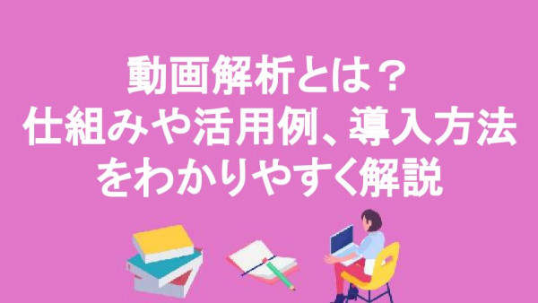 動画解析とは？仕組みや活用例、導入方法をわかりやすく解説