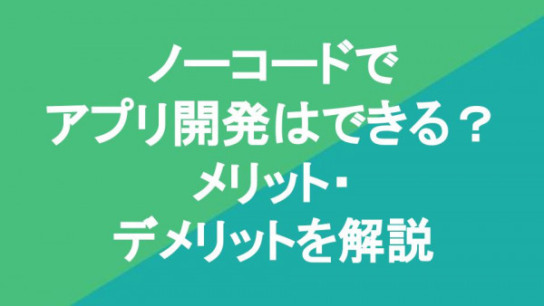 ノーコードでアプリ開発はできる？メリット・デメリットを解説