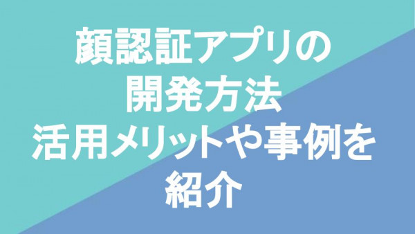 顔認証アプリの開発方法｜活用メリットや事例を紹介