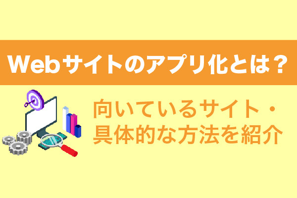 Webサイトのアプリ化とは？向いているサイト・具体的な方法を紹介