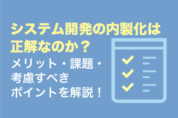 システム開発の内製化は正解なのか？メリット・課題・考慮すべきポイントを解説！