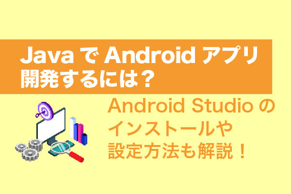 JavaでAndroidアプリ開発するには？Android Studioの設定方法も解説！
