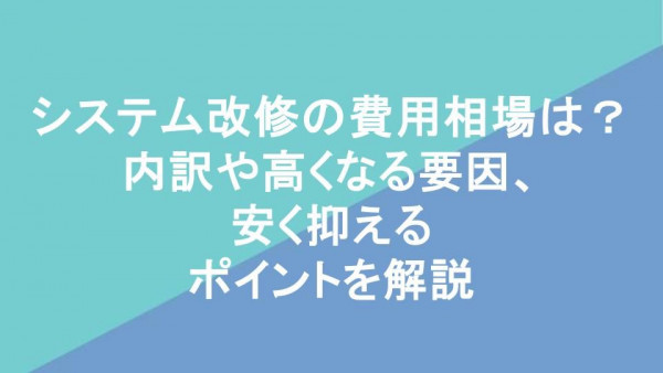 システム改修の費用相場は？内訳や高くなる要因、安く抑えるポイントを解説