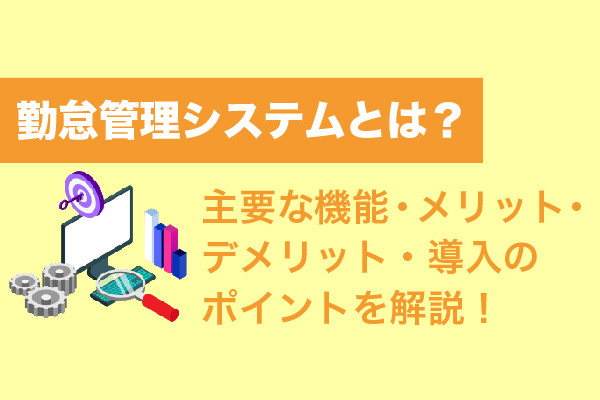 勤怠管理システムとは？主要な機能・メリット・デメリット・導入のポイントを解説！