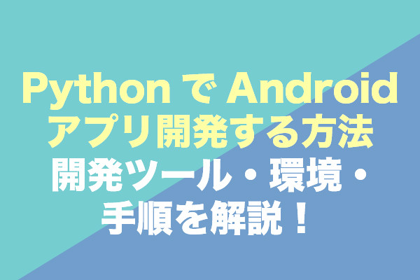 PythonでAndroidアプリ開発する方法｜開発ツール・環境・手順を解説！