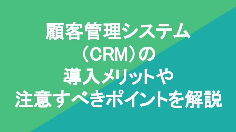顧客管理システム（CRM）の導入メリットや注意すべきポイントを解説