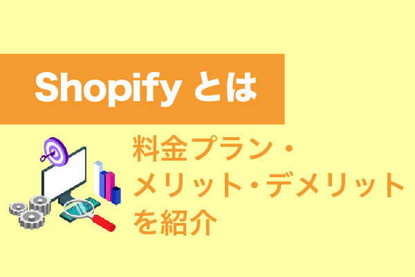 Shopifyとは｜料金プラン・メリット・デメリットを紹介