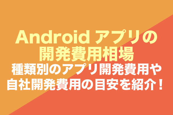 Androidアプリの開発費用相場｜種類別のアプリ開発費用や自社開発費用の目安を紹介！