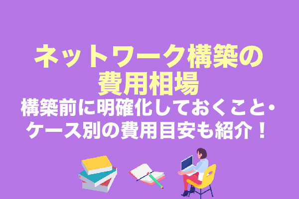 ネットワーク構築の費用相場｜構築前に明確化しておくこと・ケース別の費用目安も紹介！