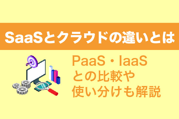 SaaSとクラウドの違いとは｜PaaS・IaaSとの比較や使い分けも解説