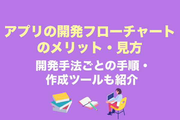 アプリの開発フローチャートのメリット・見方｜開発手法ごとの手順・作成ツールも紹介