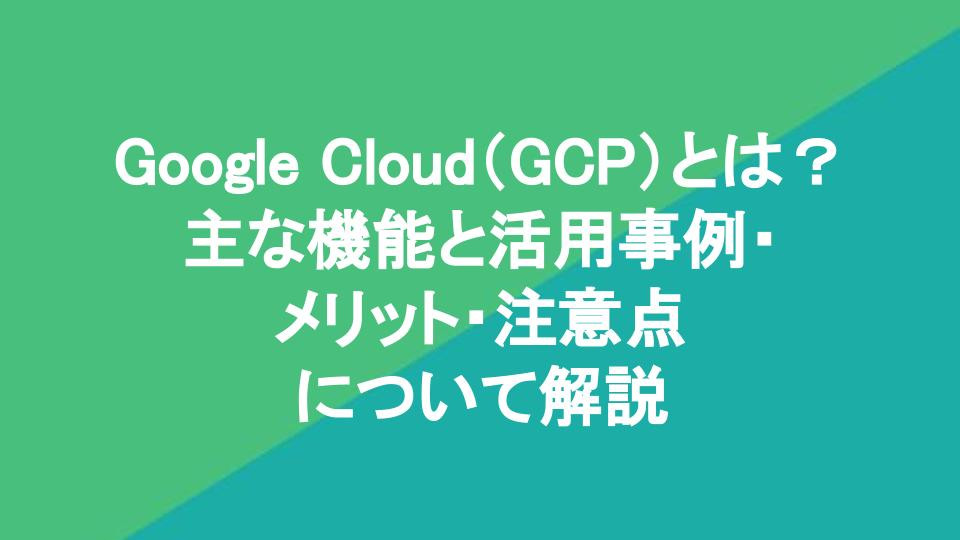 Google Cloud（GCP）とは？主な機能と活用事例・メリット・注意点について解説